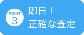 POINT 3 即日！ 正確な査定