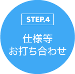 STEP.4 仕様等 お打ち合わせ